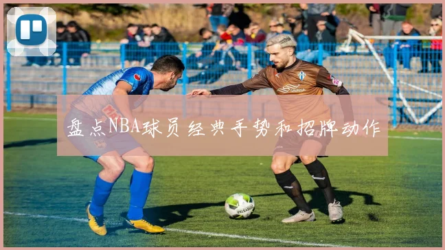 盘点NBA球员经典手势和招牌动作