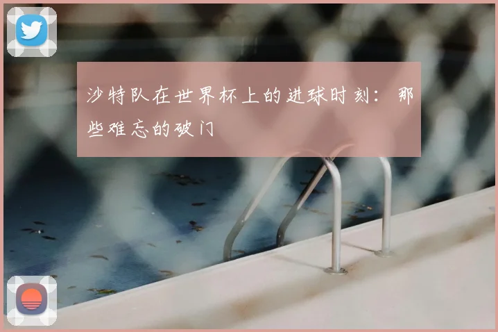 沙特队在世界杯上的进球时刻：那些难忘的破门