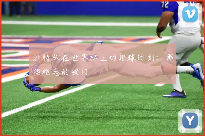 沙特队在世界杯上的进球时刻：那些难忘的破门